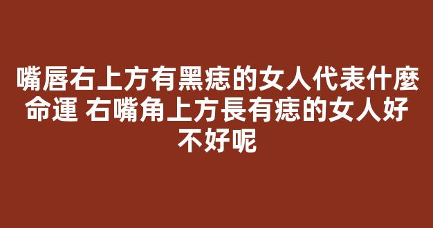 嘴唇右上方有黑痣的女人代表什麼命運 右嘴角上方長有痣的女人好不好呢